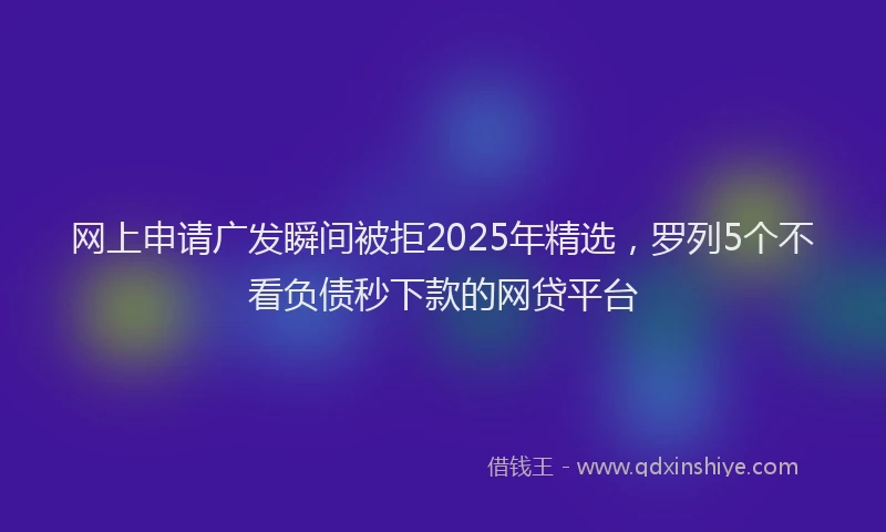 网上申请广发瞬间被拒2025年精选，罗列5个不看负债秒下款的网贷平台