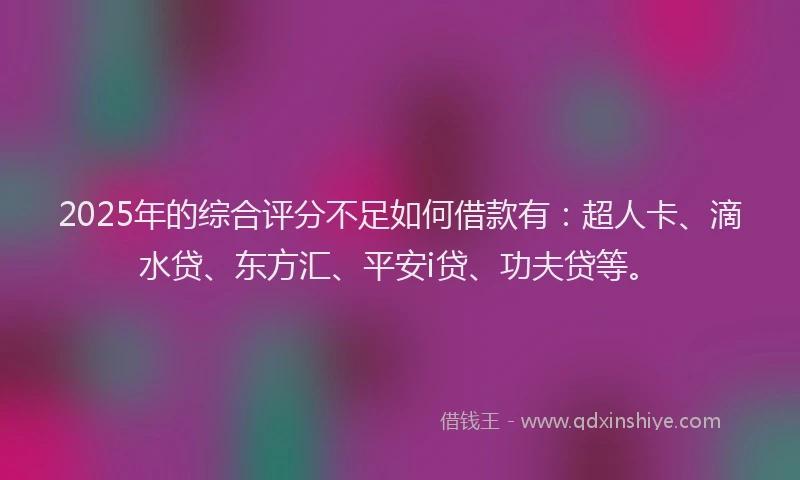 2025年的综合评分不足如何借款有：超人卡、滴水贷、东方汇、平安i贷、功夫贷等。