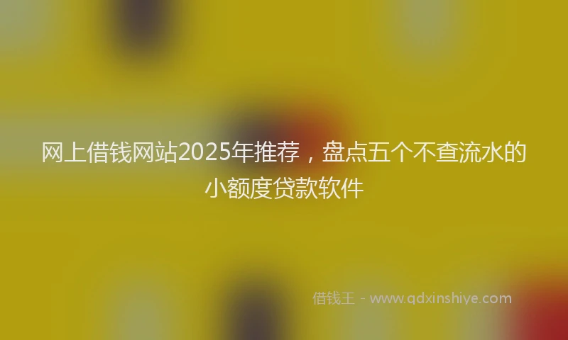 网上借钱网站2025年推荐，盘点五个不查流水的小额度贷款软件