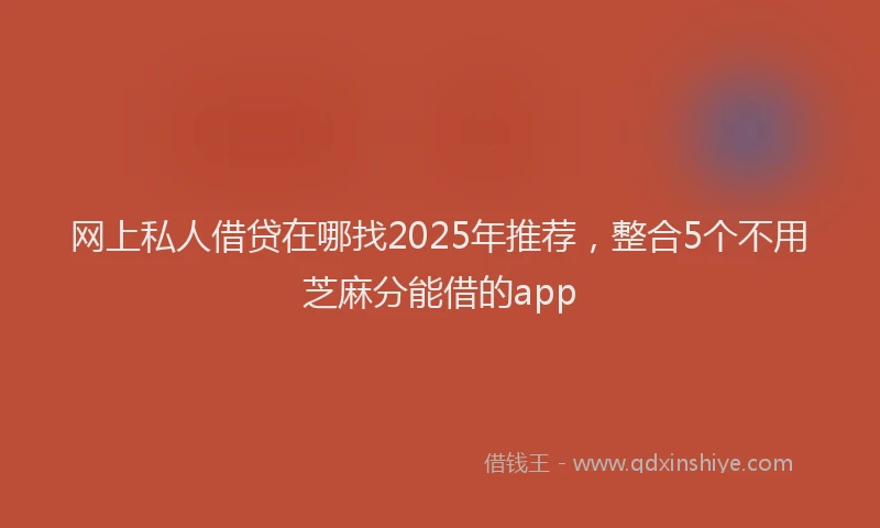 网上私人借贷在哪找2025年推荐，整合5个不用芝麻分能借的app