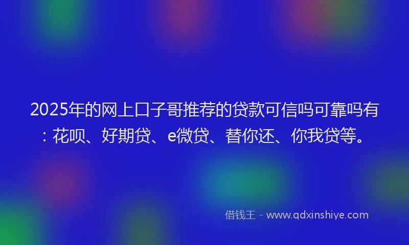 2025年的网上口子哥推荐的贷款可信吗可靠吗有：花呗、好期贷、e微贷、替你还、你我贷等。