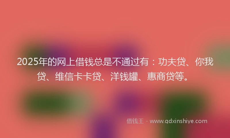 2025年的网上借钱总是不通过有：功夫贷、你我贷、维信卡卡贷、洋钱罐、惠商贷等。