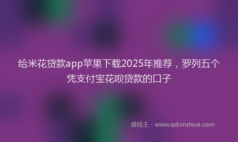 给米花贷款app苹果下载2025年推荐，罗列五个凭支付宝花呗贷款的口子