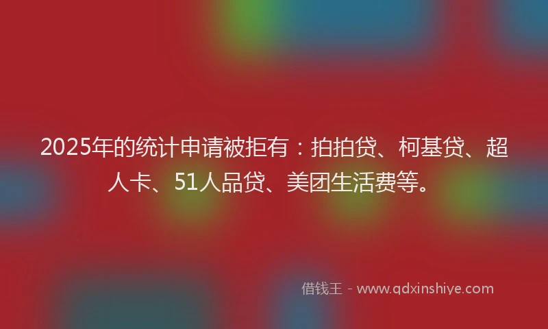 2025年的统计申请被拒有：拍拍贷、柯基贷、超人卡、51人品贷、美团生活费等。