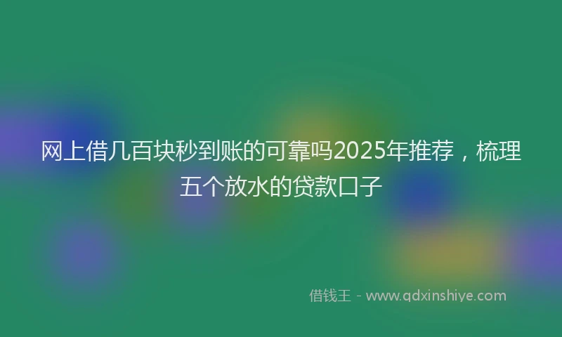 网上借几百块秒到账的可靠吗2025年推荐，梳理五个放水的贷款口子