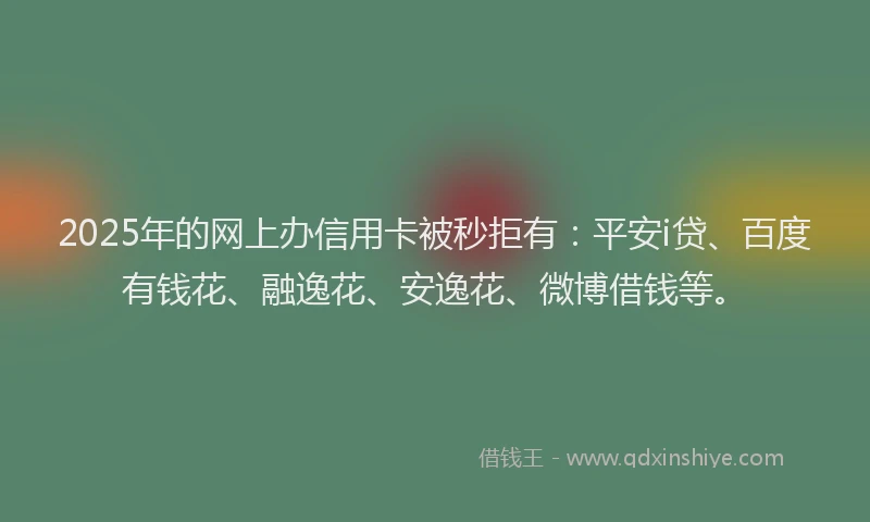 2025年的网上办信用卡被秒拒有：平安i贷、百度有钱花、融逸花、安逸花、微博借钱等。