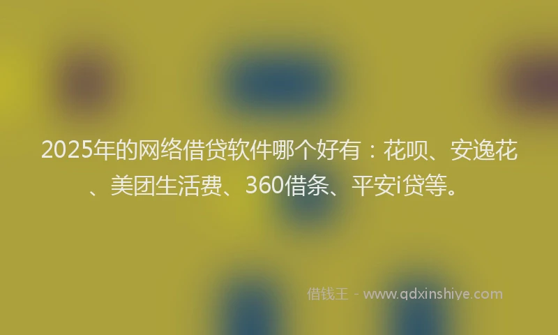 2025年的网络借贷软件哪个好有：花呗、安逸花、美团生活费、360借条、平安i贷等。
