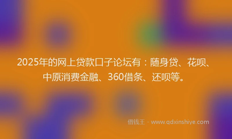 2025年的网上贷款口子论坛有：随身贷、花呗、中原消费金融、360借条、还呗等。