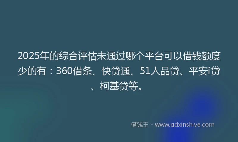 2025年的综合评估未通过哪个平台可以借钱额度少的有：360借条、快贷通、51人品贷、平安i贷、柯基贷等。