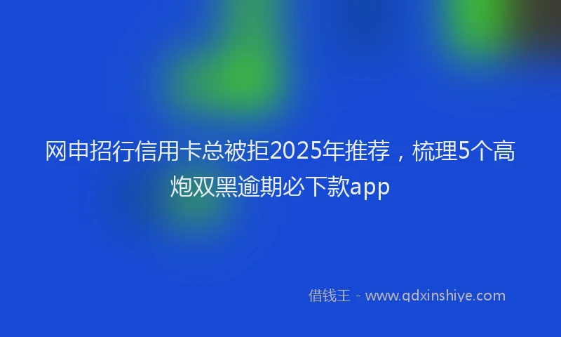 网申招行信用卡总被拒2025年推荐，梳理5个高炮双黑逾期必下款app
