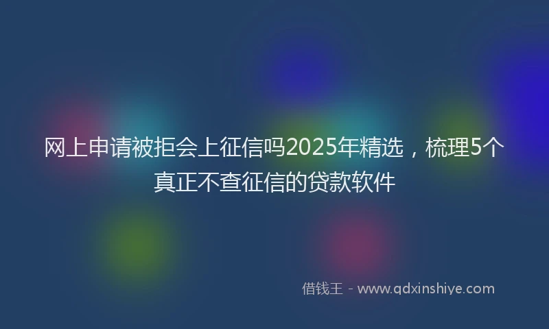 网上申请被拒会上征信吗2025年精选，梳理5个真正不查征信的贷款软件