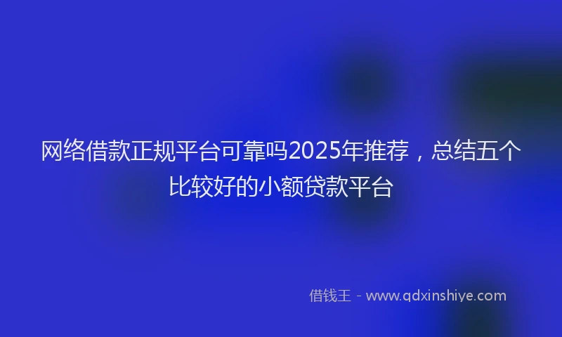 网络借款正规平台可靠吗2025年推荐，总结五个比较好的小额贷款平台