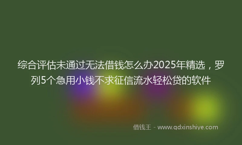 综合评估未通过无法借钱怎么办2025年精选，罗列5个急用小钱不求征信流水轻松贷的软件