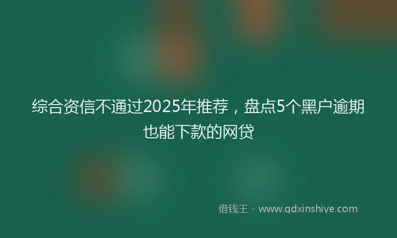 综合资信不通过2025年推荐，盘点5个黑户逾期也能下款的网贷