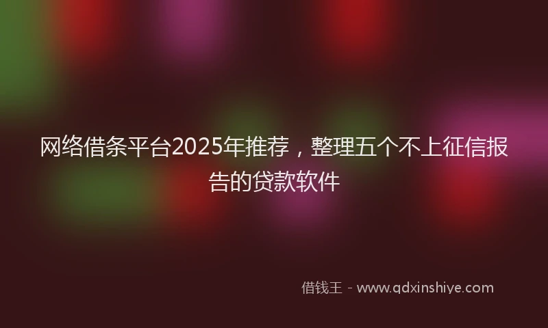 网络借条平台2025年推荐，整理五个不上征信报告的贷款软件
