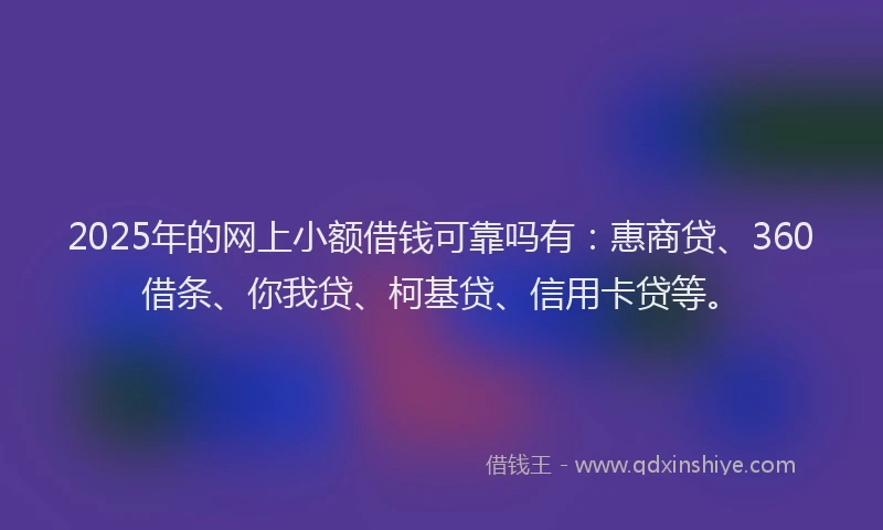 2025年的网上小额借钱可靠吗有：惠商贷、360借条、你我贷、柯基贷、信用卡贷等。