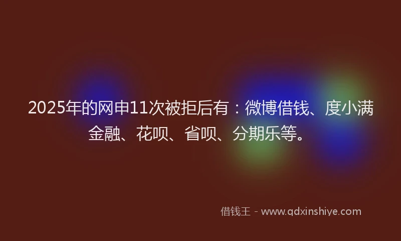 2025年的网申11次被拒后有:微博借钱、度小满金融、花呗、省呗、分期乐等。