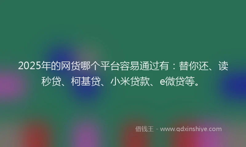 2025年的网货哪个平台容易通过有：替你还、读秒贷、柯基贷、小米贷款、e微贷等。