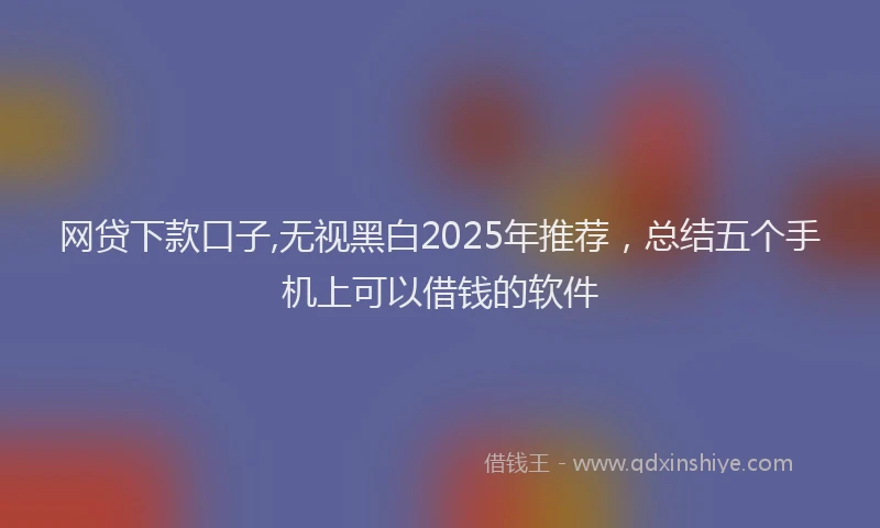 网贷下款口子,无视黑白2025年推荐，总结五个手机上可以借钱的软件