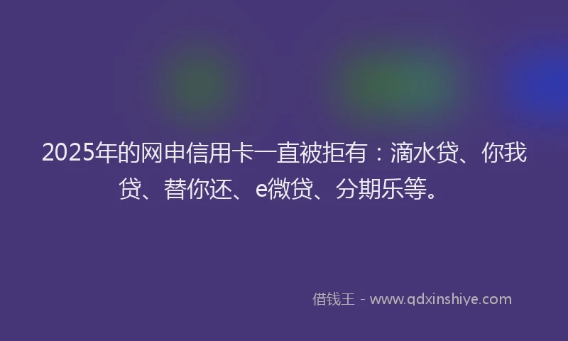 2025年的网申信用卡一直被拒有：滴水贷、你我贷、替你还、e微贷、分期乐等。