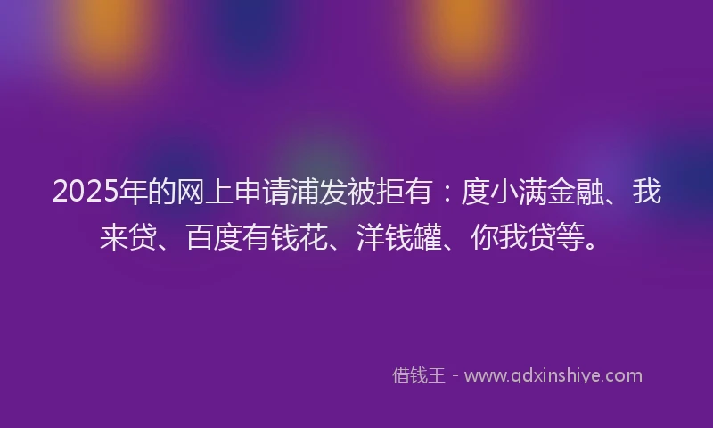 2025年的网上申请浦发被拒有：度小满金融、我来贷、百度有钱花、洋钱罐、你我贷等。