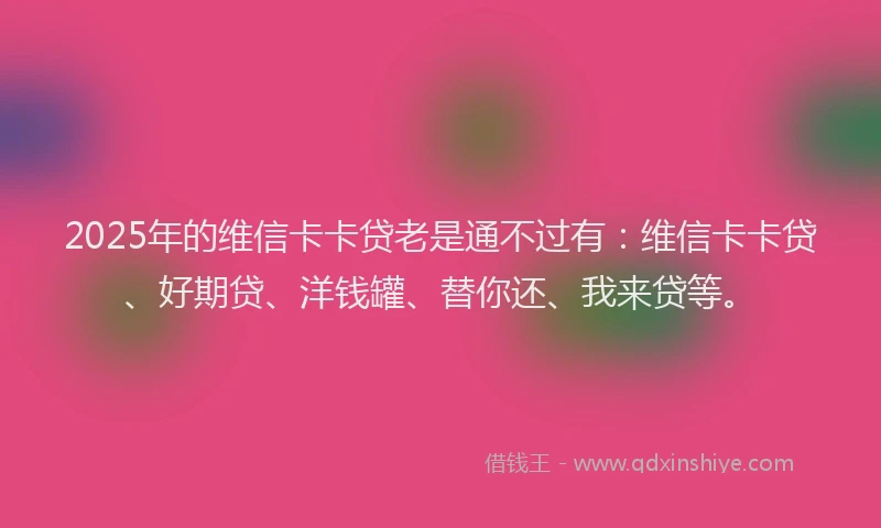 2025年的维信卡卡贷老是通不过有：维信卡卡贷、好期贷、洋钱罐、替你还、我来贷等。