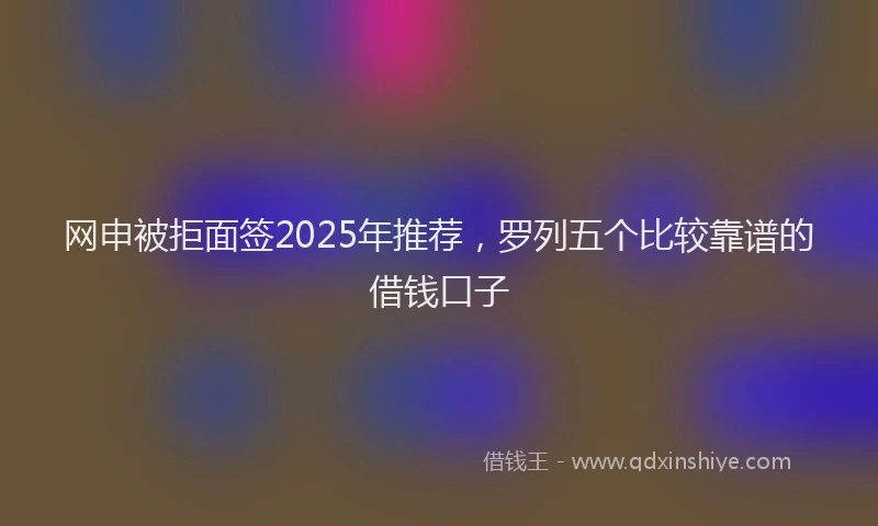 网申被拒面签2025年推荐，罗列五个比较靠谱的借钱口子