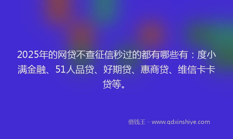 2025年的网贷不查征信秒过的都有哪些有：度小满金融、51人品贷、好期贷、惠商贷、维信卡卡贷等。