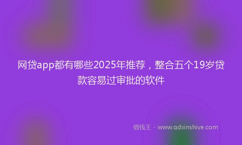 网贷app都有哪些2025年推荐，整合五个19岁贷款容易过审批的软件