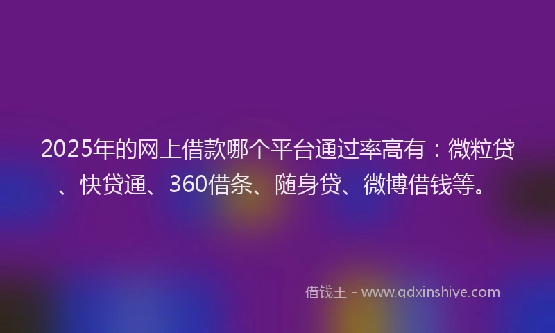 2025年的网上借款哪个平台通过率高有：微粒贷、快贷通、360借条、随身贷、微博借钱等。