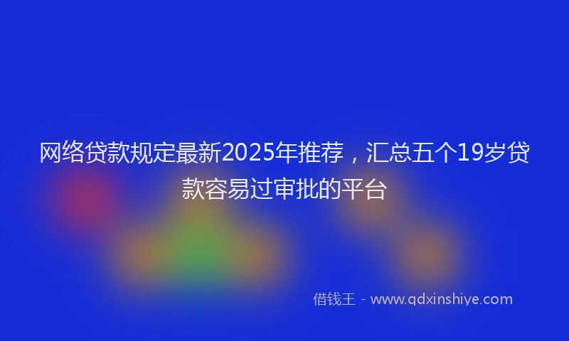 网络贷款规定最新2025年推荐，汇总五个19岁贷款容易过审批的平台