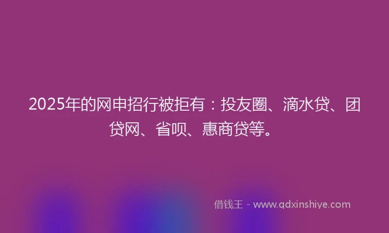 2025年的网申招行被拒有：投友圈、滴水贷、团贷网、省呗、惠商贷等。