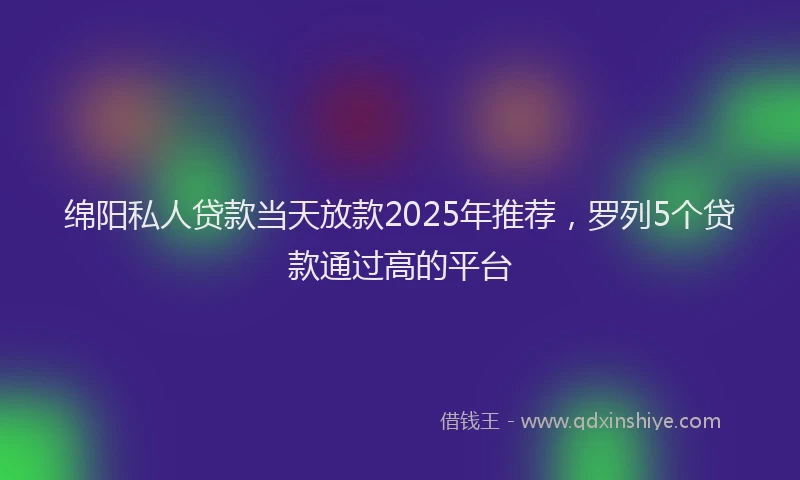 绵阳私人贷款当天放款2025年推荐，罗列5个贷款通过高的平台