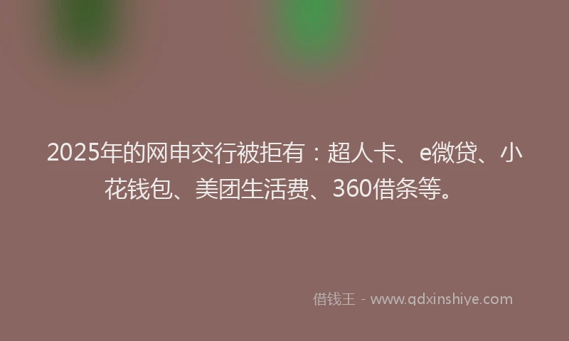 2025年的网申交行被拒有：超人卡、e微贷、小花钱包、美团生活费、360借条等。