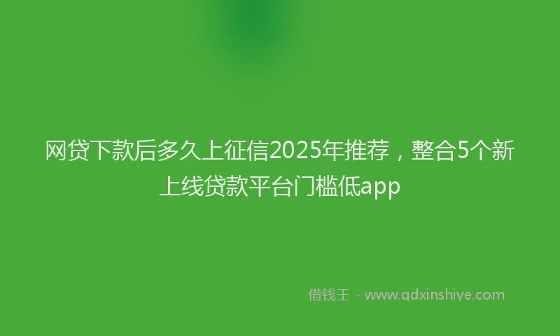 网贷下款后多久上征信2025年推荐，整合5个新上线贷款平台门槛低app