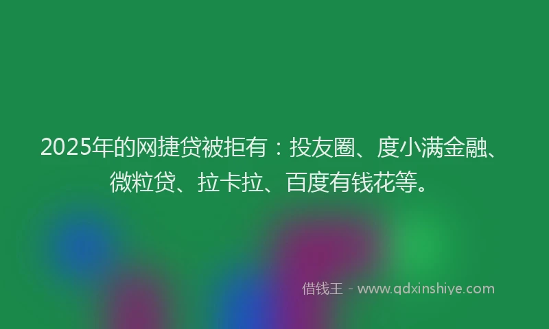 2025年的网捷贷被拒有：投友圈、度小满金融、微粒贷、拉卡拉、百度有钱花等。