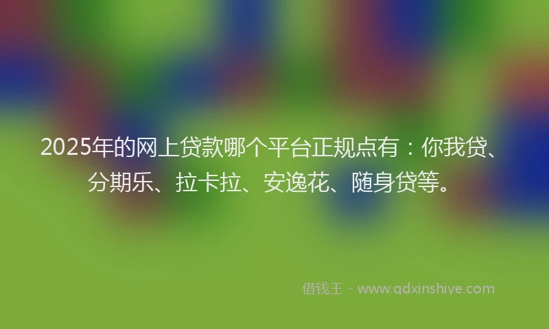 2025年的网上贷款哪个平台正规点有：你我贷、分期乐、拉卡拉、安逸花、随身贷等。