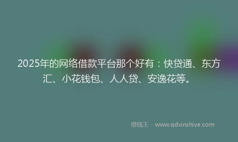 2025年的网络借款平台那个好有：快贷通、东方汇、小花钱包、人人贷、安逸花等。