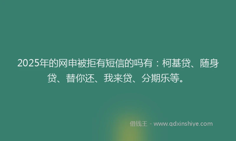 2025年的网申被拒有短信的吗有：柯基贷、随身贷、替你还、我来贷、分期乐等。