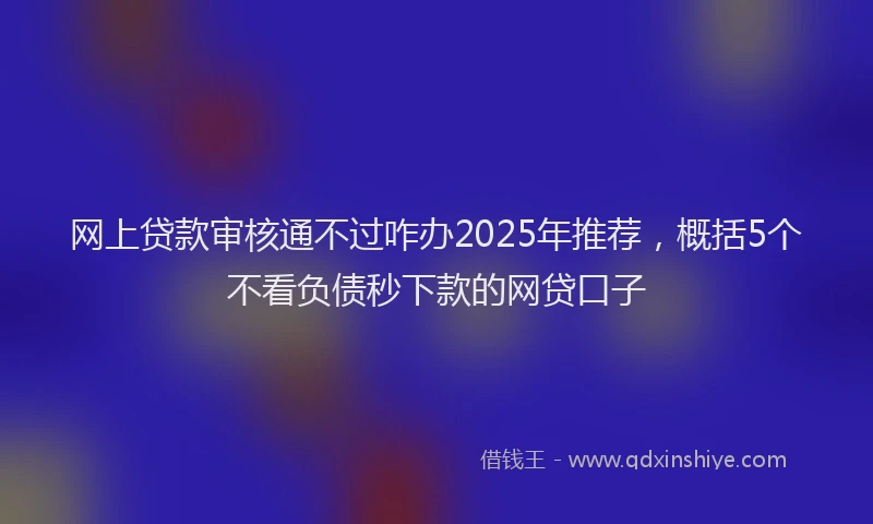 网上贷款审核通不过咋办2025年推荐，概括5个不看负债秒下款的网贷口子