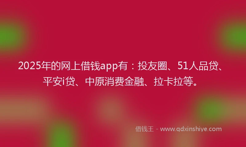 2025年的网上借钱app有：投友圈、51人品贷、平安i贷、中原消费金融、拉卡拉等。