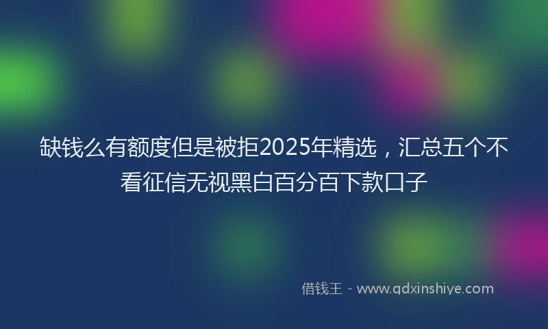 缺钱么有额度但是被拒2025年精选，汇总五个不看征信无视黑白百分百下款口子