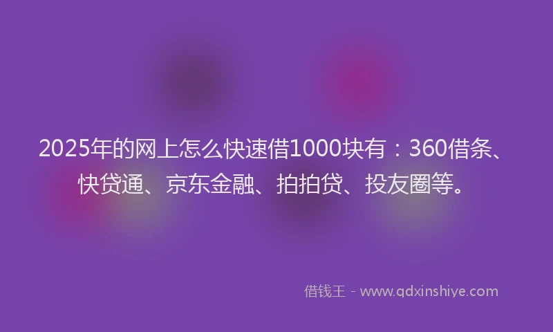 2025年的网上怎么快速借1000块有：360借条、快贷通、京东金融、拍拍贷、投友圈等。