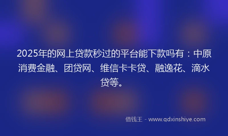 2025年的网上贷款秒过的平台能下款吗有：中原消费金融、团贷网、维信卡卡贷、融逸花、滴水贷等。
