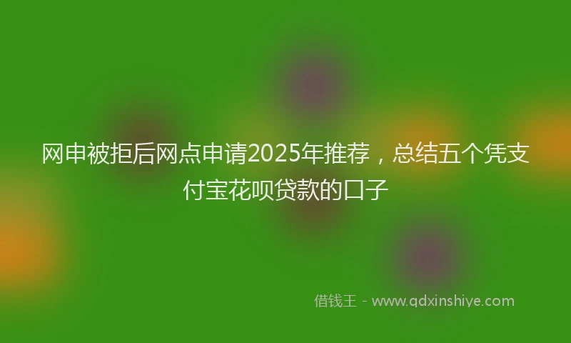 网申被拒后网点申请2025年推荐，总结五个凭支付宝花呗贷款的口子