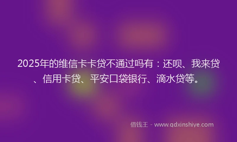 2025年的维信卡卡贷不通过吗有：还呗、我来贷、信用卡贷、平安口袋银行、滴水贷等。