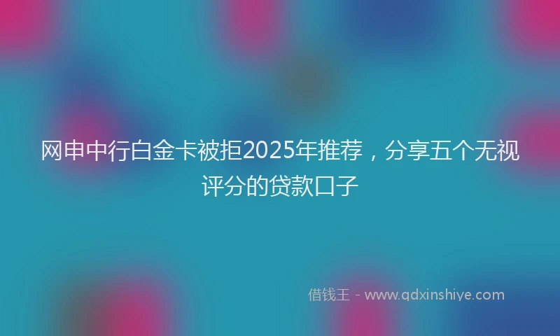 网申中行白金卡被拒2025年推荐，分享五个无视评分的贷款口子