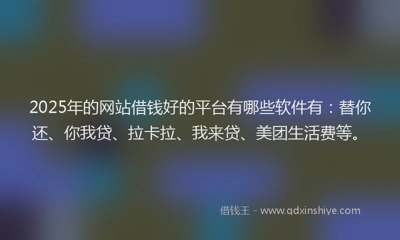 2025年的网站借钱好的平台有哪些软件有：替你还、你我贷、拉卡拉、我来贷、美团生活费等。