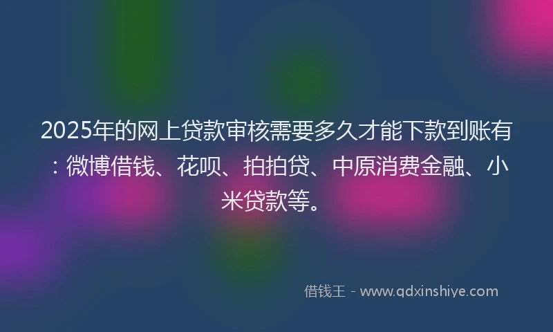 2025年的网上贷款审核需要多久才能下款到账有:微博借钱、花呗、拍拍贷、中原消费金融、小米贷款等。
