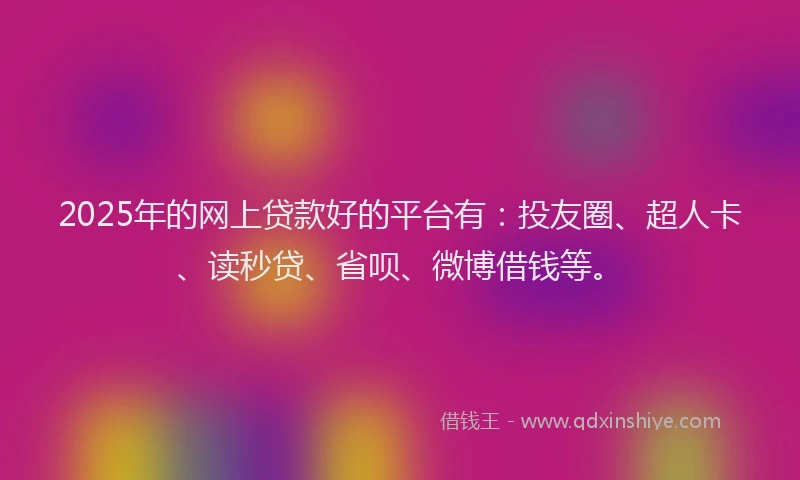 2025年的网上贷款好的平台有：投友圈、超人卡、读秒贷、省呗、微博借钱等。